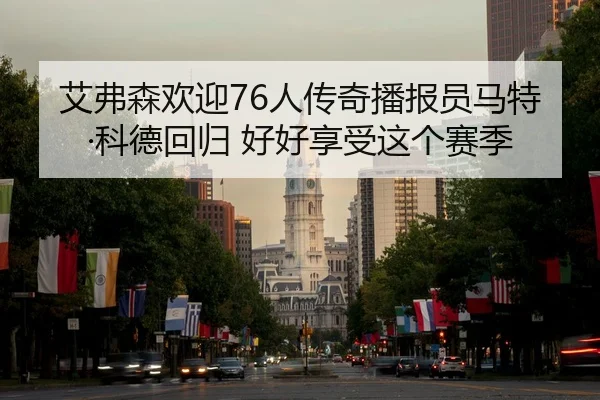 艾弗森欢迎76人传奇播报员马特·科德回归 好好享受这个赛季